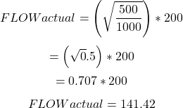 \[FLOW actual = \left ( \sqrt\frac{ 500}{1000} \right )*200\]\[= \left ( \sqrt0.5 \right )*200\]\[= 0.707*200\]\[FLOW actual= 141.42\]\