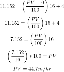 \[11.152=\left ( \frac{PV-0}{100} \right )16+4\] \[11.152=\left ( \frac{PV}{100} \right )16+4\]\[7.152=\left ( \frac{PV}{100} \right )16\]\[\left ( \frac{7.152}{16} \right )*100=PV\]\[PV=44.7m/hr\]